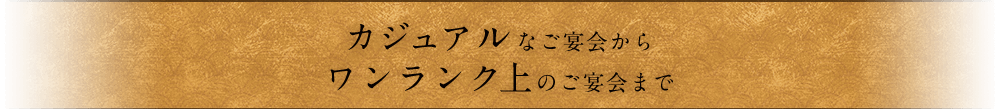 カジュアルなご宴会からワンランク上のご宴会まで