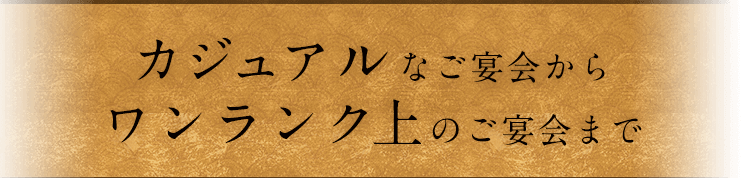 カジュアルなご宴会から ワンランク上のご宴会まで