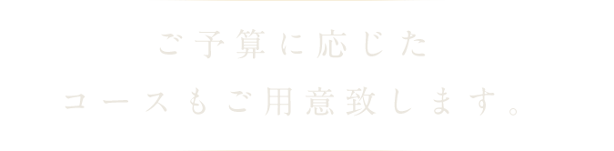 ご予算に応じたコースもご用意いたします。